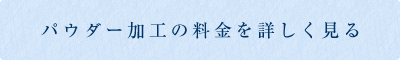 パウダー加工の料金を詳しくみる